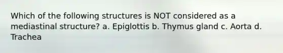 Which of the following structures is NOT considered as a mediastinal structure? a. Epiglottis b. Thymus gland c. Aorta d. Trachea