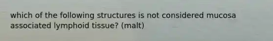 which of the following structures is not considered mucosa associated lymphoid tissue? (malt)