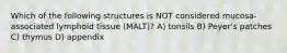 Which of the following structures is NOT considered mucosa-associated lymphoid tissue (MALT)? A) tonsils B) Peyer's patches C) thymus D) appendix