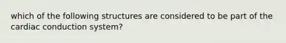 which of the following structures are considered to be part of the cardiac conduction system?