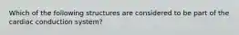 Which of the following structures are considered to be part of the cardiac conduction system?