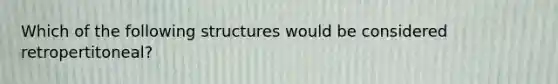 Which of the following structures would be considered retropertitoneal?