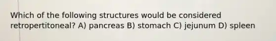 Which of the following structures would be considered retropertitoneal? A) pancreas B) stomach C) jejunum D) spleen