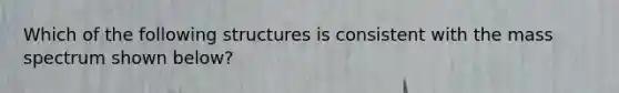 Which of the following structures is consistent with the mass spectrum shown below?