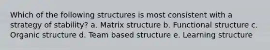 Which of the following structures is most consistent with a strategy of stability? a. Matrix structure b. Functional structure c. Organic structure d. Team based structure e. Learning structure