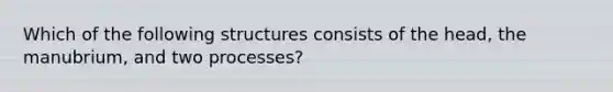 Which of the following structures consists of the head, the manubrium, and two processes?