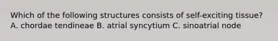 Which of the following structures consists of self-exciting tissue? A. chordae tendineae B. atrial syncytium C. sinoatrial node