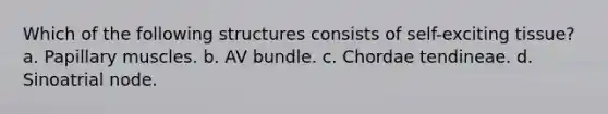 Which of the following structures consists of self-exciting tissue? a. Papillary muscles. b. AV bundle. c. Chordae tendineae. d. Sinoatrial node.