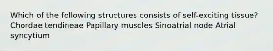 Which of the following structures consists of self-exciting tissue? Chordae tendineae Papillary muscles Sinoatrial node Atrial syncytium