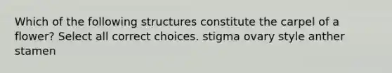 Which of the following structures constitute the carpel of a flower? Select all correct choices. stigma ovary style anther stamen