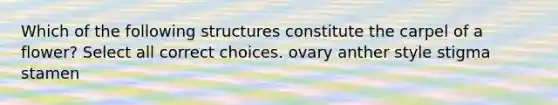 Which of the following structures constitute the carpel of a flower? Select all correct choices. ovary anther style stigma stamen