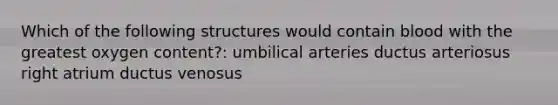 Which of the following structures would contain blood with the greatest oxygen content?: umbilical arteries ductus arteriosus right atrium ductus venosus