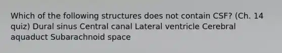 Which of the following structures does not contain CSF? (Ch. 14 quiz) Dural sinus Central canal Lateral ventricle Cerebral aquaduct Subarachnoid space