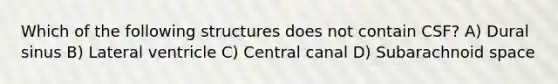 Which of the following structures does not contain CSF? A) Dural sinus B) Lateral ventricle C) Central canal D) Subarachnoid space