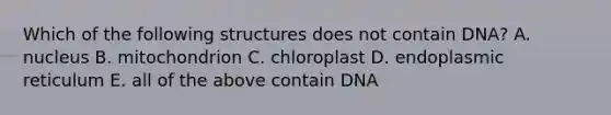 Which of the following structures does not contain DNA? A. nucleus B. mitochondrion C. chloroplast D. endoplasmic reticulum E. all of the above contain DNA