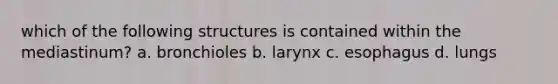 which of the following structures is contained within the mediastinum? a. bronchioles b. larynx c. esophagus d. lungs