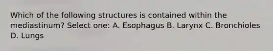 Which of the following structures is contained within the mediastinum? Select one: A. Esophagus B. Larynx C. Bronchioles D. Lungs