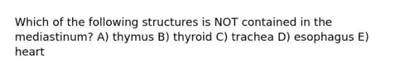 Which of the following structures is NOT contained in the mediastinum? A) thymus B) thyroid C) trachea D) esophagus E) heart