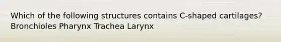 Which of the following structures contains C-shaped cartilages? Bronchioles Pharynx Trachea Larynx