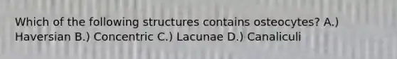 Which of the following structures contains osteocytes? A.) Haversian B.) Concentric C.) Lacunae D.) Canaliculi