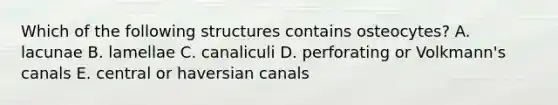 Which of the following structures contains osteocytes? A. lacunae B. lamellae C. canaliculi D. perforating or Volkmann's canals E. central or haversian canals