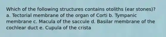 Which of the follo<a href='https://www.questionai.com/knowledge/k0difKoW8F-wing-structures' class='anchor-knowledge'>wing structures</a> contains otoliths (ear stones)? a. Tectorial membrane of the organ of Corti b. Tympanic membrane c. Macula of the saccule d. Basilar membrane of the cochlear duct e. Cupula of the crista