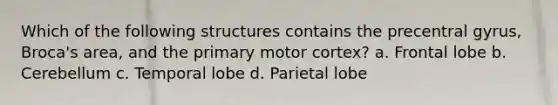 Which of the following structures contains the precentral gyrus, Broca's area, and the primary motor cortex? a. Frontal lobe b. Cerebellum c. Temporal lobe d. Parietal lobe