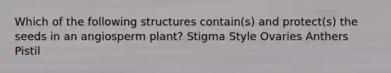 Which of the following structures contain(s) and protect(s) the seeds in an angiosperm plant? Stigma Style Ovaries Anthers Pistil