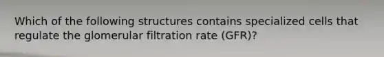 Which of the following structures contains specialized cells that regulate the glomerular filtration rate (GFR)?