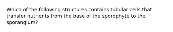 Which of the following structures contains tubular cells that transfer nutrients from the base of the sporophyte to the sporangium?