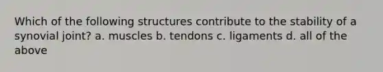 Which of the following structures contribute to the stability of a synovial joint? a. muscles b. tendons c. ligaments d. all of the above