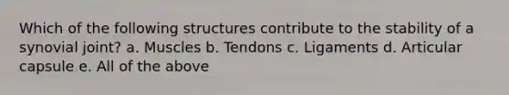 Which of the following structures contribute to the stability of a synovial joint? a. Muscles b. Tendons c. Ligaments d. Articular capsule e. All of the above