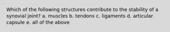 Which of the following structures contribute to the stability of a synovial joint? a. muscles b. tendons c. ligaments d. articular capsule e. all of the above