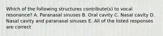 Which of the following structures contribute(s) to vocal resonance? A. Paranasal sinuses B. Oral cavity C. Nasal cavity D. Nasal cavity and paranasal sinuses E. All of the listed responses are correct