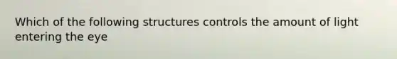 Which of the following structures controls the amount of light entering the eye