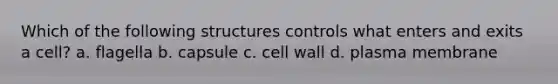 Which of the following structures controls what enters and exits a cell? a. flagella b. capsule c. cell wall d. plasma membrane