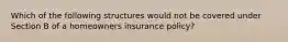 Which of the following structures would not be covered under Section B of a homeowners insurance policy?