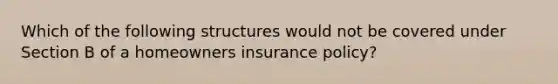 Which of the following structures would not be covered under Section B of a homeowners insurance policy?