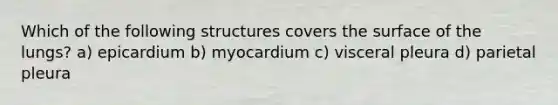 Which of the following structures covers the surface of the lungs? a) epicardium b) myocardium c) visceral pleura d) parietal pleura