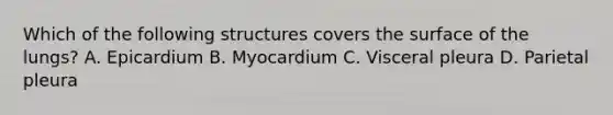 Which of the following structures covers the surface of the lungs? A. Epicardium B. Myocardium C. Visceral pleura D. Parietal pleura