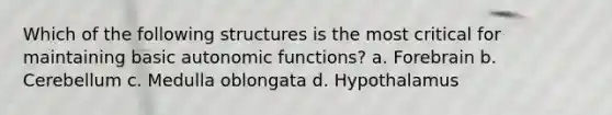 Which of the following structures is the most critical for maintaining basic autonomic functions? a. Forebrain b. Cerebellum c. Medulla oblongata d. Hypothalamus