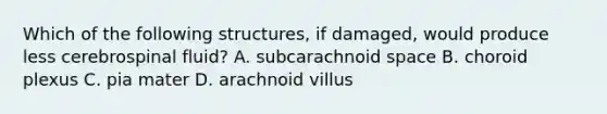 Which of the following structures, if damaged, would produce less cerebrospinal fluid? A. subcarachnoid space B. choroid plexus C. pia mater D. arachnoid villus