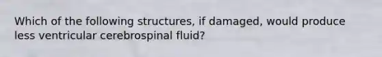 Which of the following structures, if damaged, would produce less ventricular cerebrospinal fluid?