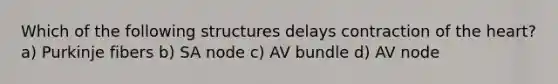 Which of the following structures delays contraction of <a href='https://www.questionai.com/knowledge/kya8ocqc6o-the-heart' class='anchor-knowledge'>the heart</a>? a) Purkinje fibers b) SA node c) AV bundle d) AV node