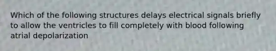 Which of the following structures delays electrical signals briefly to allow the ventricles to fill completely with blood following atrial depolarization