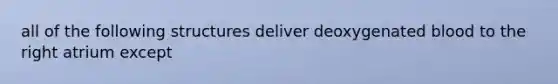 all of the following structures deliver deoxygenated blood to the right atrium except