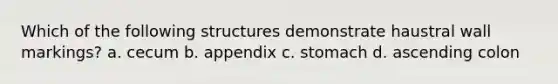Which of the following structures demonstrate haustral wall markings? a. cecum b. appendix c. stomach d. ascending colon