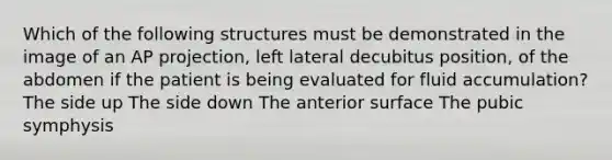 Which of the following structures must be demonstrated in the image of an AP projection, left lateral decubitus position, of the abdomen if the patient is being evaluated for fluid accumulation? The side up The side down The anterior surface The pubic symphysis