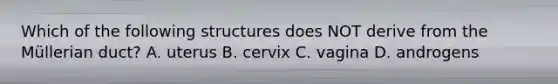 Which of the following structures does NOT derive from the Müllerian duct? A. uterus B. cervix C. vagina D. androgens