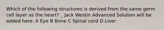 Which of the following structures is derived from the same germ cell layer as the heart? _ Jack Westin Advanced Solution will be added here. A Eye B Bone C Spinal cord D Liver